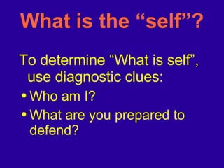 What is the “self”? To determine “What is self”, use diagnostic clues: Who am I? What are you prepared to defend? 