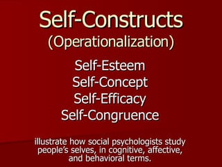 Self-Constructs (Operationalization) Self-Esteem Self-Concept Self-Efficacy Self-Congruence illustrate how social psychologists study people’s selves, in cognitive, affective, and behavioral terms. 