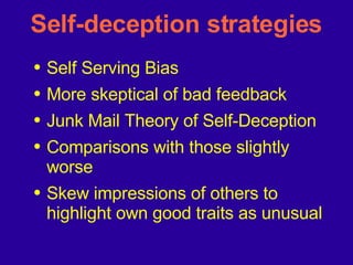 Self-deception strategies Self Serving Bias More skeptical of bad feedback Junk Mail Theory of Self-Deception Comparisons with those slightly worse Skew impressions of others to highlight own good traits as unusual 