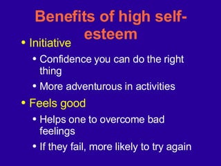 Benefits of high self-esteem Initiative  Confidence you can do the right thing More adventurous in activities Feels good Helps one to overcome bad feelings If they fail, more likely to try again 