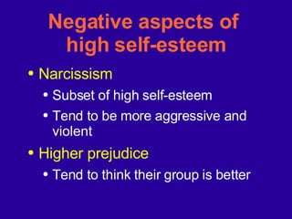 Negative aspects of  high self-esteem Narcissism Subset of high self-esteem Tend to be more aggressive and violent Higher prejudice Tend to think their group is better 