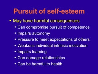 Pursuit of self-esteem May have harmful consequences Can compromise pursuit of competence Impairs autonomy Pressure to meet expectations of others Weakens individual intrinsic motivation Impairs learning Can damage relationships Can be harmful to health 