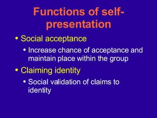 Functions of self-presentation Social acceptance Increase chance of acceptance and maintain place within the group Claiming identity Social validation of claims to identity 