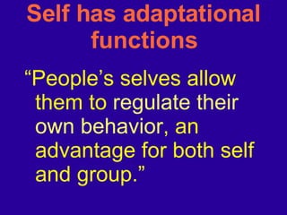 Self has adaptational functions “ People’s selves allow them to  regulate their own behavior , an advantage for both self and group.” 