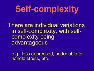 Self-complexity There are individual variations in self-complexity, with self-complexity being advantageous  e.g., less depressed, better able to handle stress, etc. 