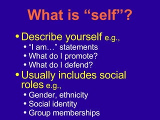 What is “self”? Describe yourself   e.g.,  “ I am…” statements What do I promote? What do I defend? Usually includes social roles  e.g., Gender, ethnicity Social identity Group memberships 