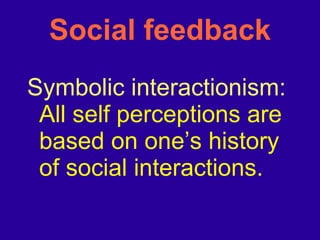 Social feedback Symbolic interactionism:  All self perceptions are based on one’s history of social interactions. 