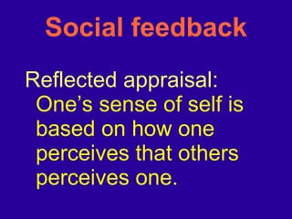 Social feedback Reflected appraisal:  One’s sense of self is based on how one perceives that others perceives one. 