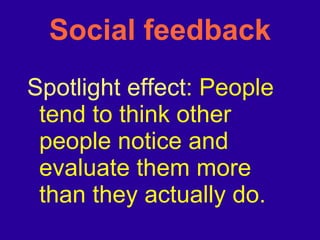 Social feedback Spotlight effect : People tend to think other people notice and evaluate them more than they actually do. 