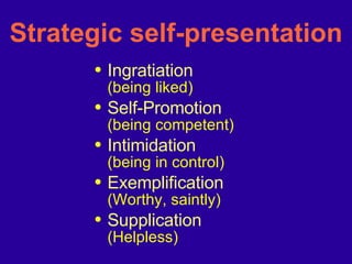 Strategic self-presentation Ingratiation (being liked) Self-Promotion (being competent) Intimidation (being in control) Exemplification (Worthy, saintly) Supplication (Helpless) 