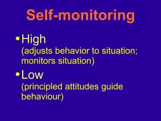 Self-monitoring High (adjusts behavior to situation; monitors situation) Low (principled attitudes guide behaviour) 