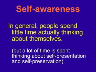 Self-awareness In general, people spend little time actually thinking about themselves. (but a lot of time is spent thinking about self-presentation and self-preservation) 