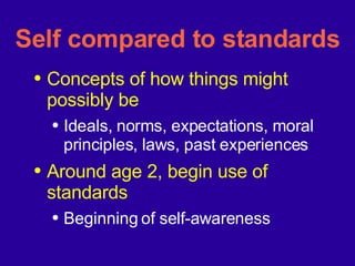 Self compared to standards Concepts of how things might possibly be Ideals, norms, expectations, moral principles, laws, past experiences Around age 2, begin use of standards Beginning of self-awareness 