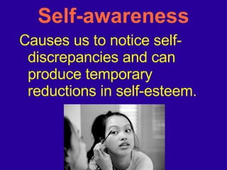 Self-awareness Causes us to notice self-discrepancies and can produce temporary reductions in self-esteem. 