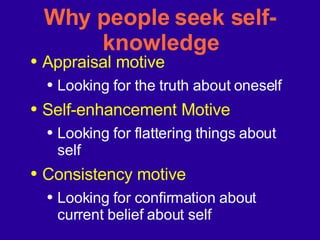 Why people seek self-knowledge Appraisal motive Looking for the truth about oneself Self-enhancement Motive Looking for flattering things about self Consistency motive Looking for confirmation about current belief about self 