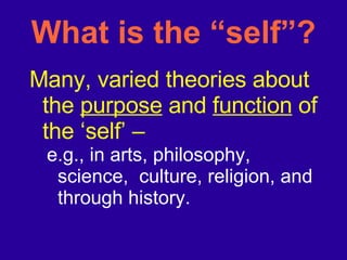 What is the “self”? Many, varied theories about the  purpose  and  function  of the ‘self’ –  e.g., in arts, philosophy, science,  culture, religion, and through history. 