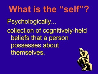 What is the “self”? Psychologically... collection of cognitively-held beliefs that a person possesses about themselves. 