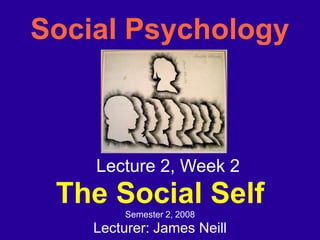 Social Psychology
Lecture 2, Week 2
The Social Self
Semester 2, 2008
Lecturer: James Neill
 