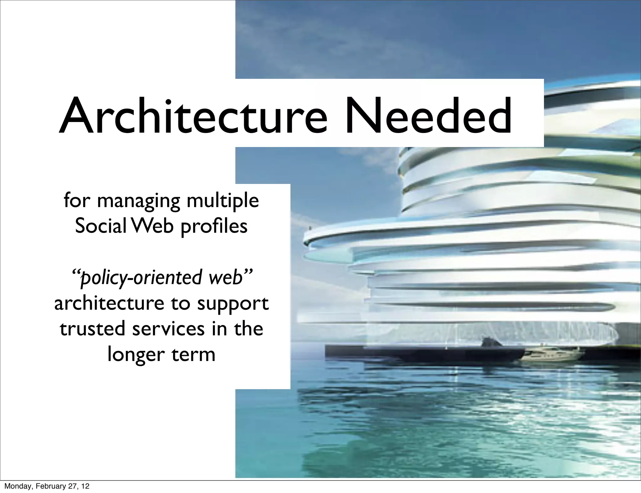 Architecture Needed
                for managing multiple
                 Social Web proﬁles

               “policy-oriented web”
             architecture to support
              trusted services in the
                   longer term




Monday, February 27, 12
 