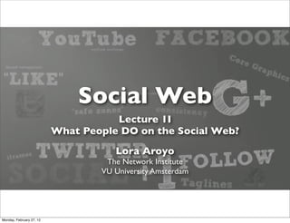 Social Web
                                     Lecture 1I
                          What People DO on the Social Web?
                                     Lora Aroyo
                                   The Network Institute
                                  VU University Amsterdam




Monday, February 27, 12
 