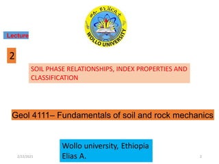 SOIL PHASE RELATIONSHIPS, INDEX PROPERTIES AND
CLASSIFICATION
Lecture
2
Geol 4111– Fundamentals of soil and rock mechanics
2/22/2021 2
 