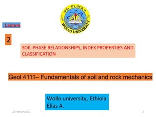 SOIL PHASE RELATIONSHIPS, INDEX PROPERTIES AND
CLASSIFICATION
Lecture
2
Geol 4111– Fundamentals of soil and rock mechanics
22 February 2021 2
 