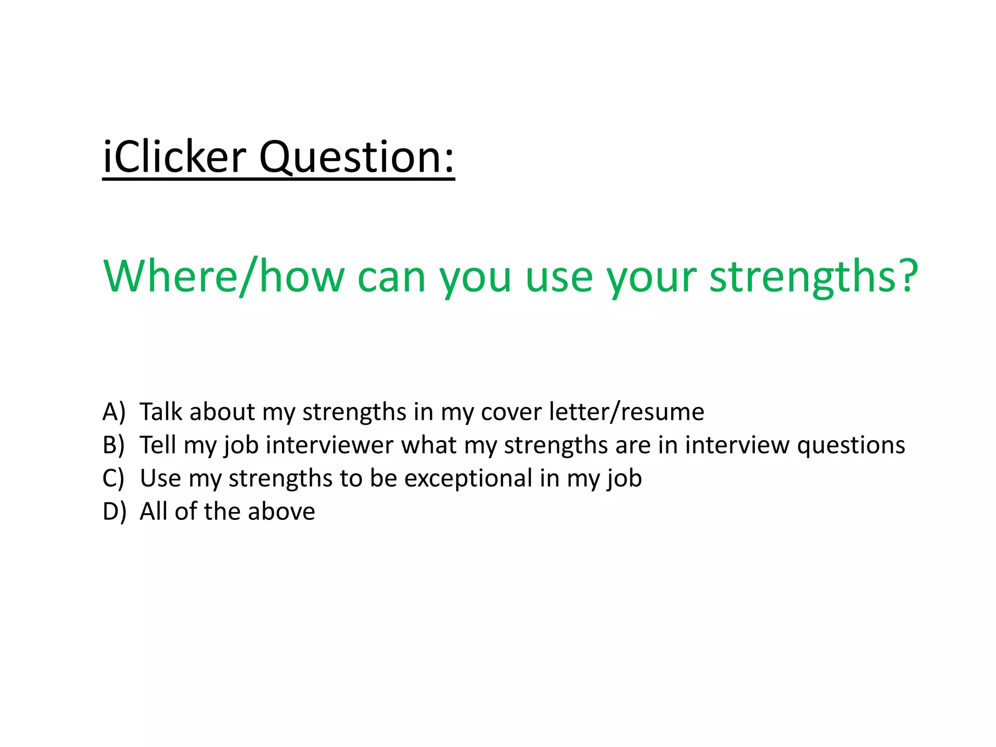 iClicker Question:
Where/how can you use your strengths?
A) Talk about my strengths in my cover letter/resume
B) Tell my job interviewer what my strengths are in interview questions
C) Use my strengths to be exceptional in my job
D) All of the above
 