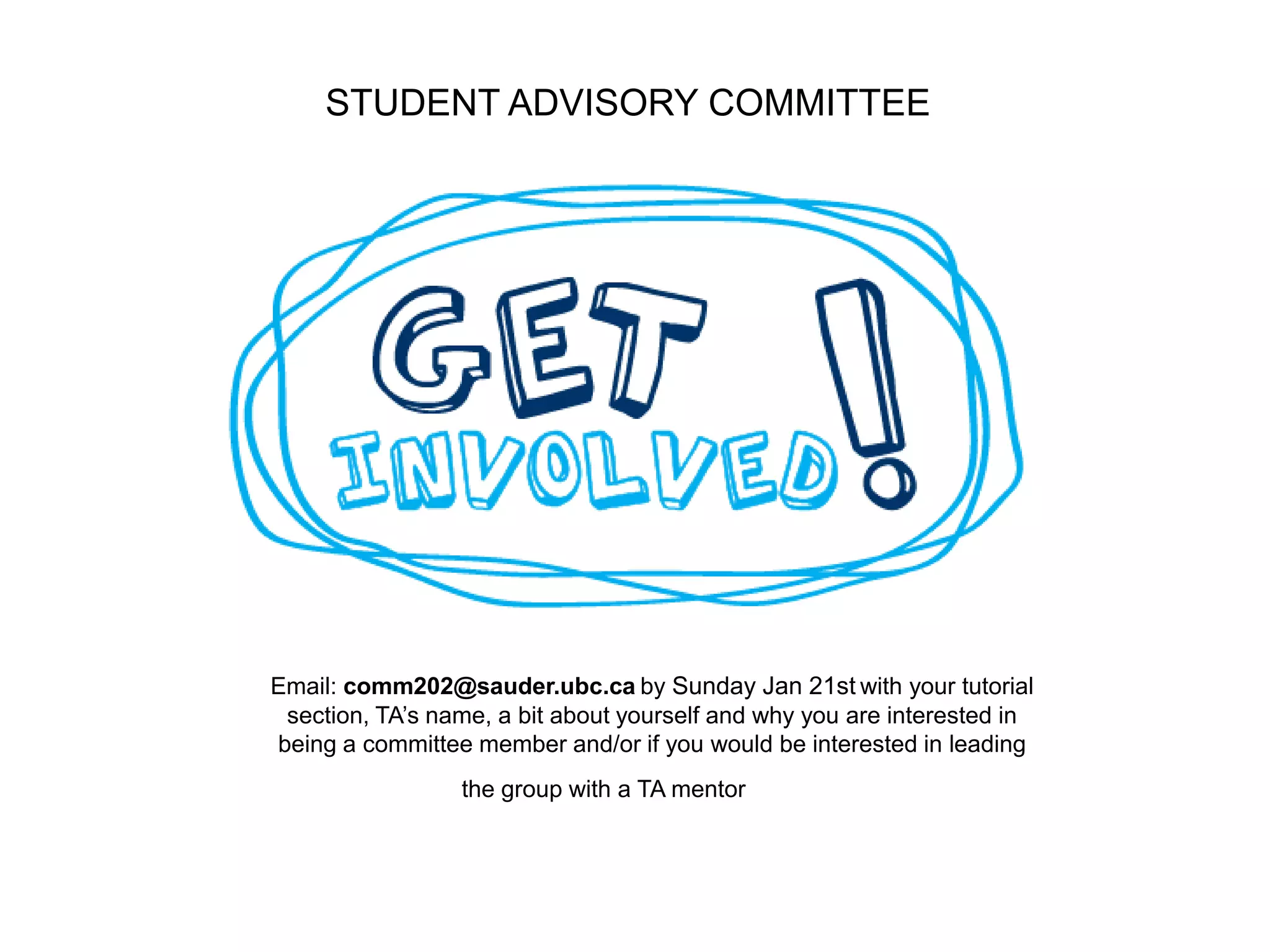 STUDENT ADVISORY COMMITTEE
Email: comm202@sauder.ubc.ca by Sunday Jan 21st with your tutorial
section, TA’s name, a bit about yourself and why you are interested in
being a committee member and/or if you would be interested in leading
the group with a TA mentor
 