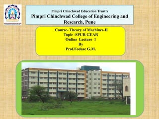 Pimpri Chinchwad Education Trust’s
Pimpri Chinchwad College of Engineering and
Research, Pune
Course- Theory of Machines-II
Topic -SPUR GEAR
Online Lecture 1
By
Prof.Fodase G.M.
 