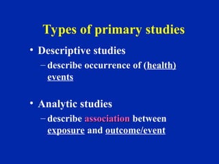 Types of primary studies
• Descriptive studies
– describe occurrence of (health)
events
• Analytic studies
– describe association
association between
exposure and outcome/event
 