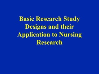Basic Research Study
Designs and their
Application to Nursing
Research
 