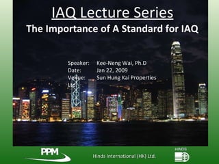 Hinds International (HK) Ltd. IAQ Lecture Series The Importance of A Standard for IAQ Speaker:   Kee-Neng Wai, Ph.D Date:    Jan 22, 2009 Venue:    Sun Hung Kai Properties Ltd. 
