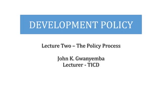 Lecture Two – The Policy Process
John K. Gwanyemba
Lecturer - TICD
DEVELOPMENT POLICY
 