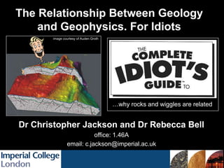 The Relationship Between Geology
and Geophysics. For Idiots
…why rocks and wiggles are related
image courtesy of Auden Groth
Dr Christopher Jackson and Dr Rebecca Bell
office: 1.46A
email: c.jackson@imperial.ac.uk
 