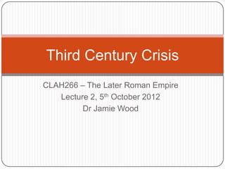 Third Century Crisis
CLAH266 – The Later Roman Empire
   Lecture 2, 5th October 2012
         Dr Jamie Wood
 