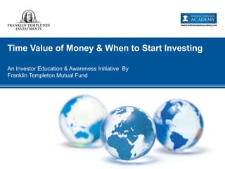 Time Value of Money & When to Start Investing
An Investor Education & Awareness Initiative By
Franklin Templeton Mutual Fund
 