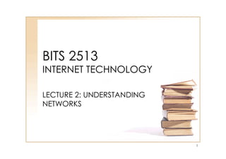 BITS 2513
INTERNET TECHNOLOGY
LECTURE 2: UNDERSTANDING
NETWORKS
1
 
