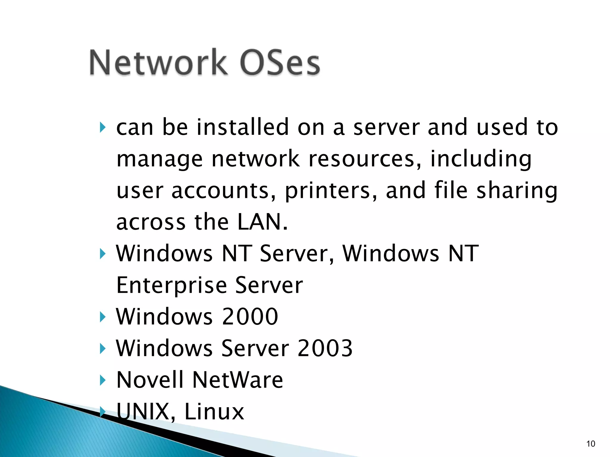 can be installed on a server and used to manage network resources, including user accounts, printers, and file sharing across the LAN. Windows NT Server, Windows NT Enterprise Server  Windows 2000 Windows Server 2003 Novell NetWare UNIX, Linux 
