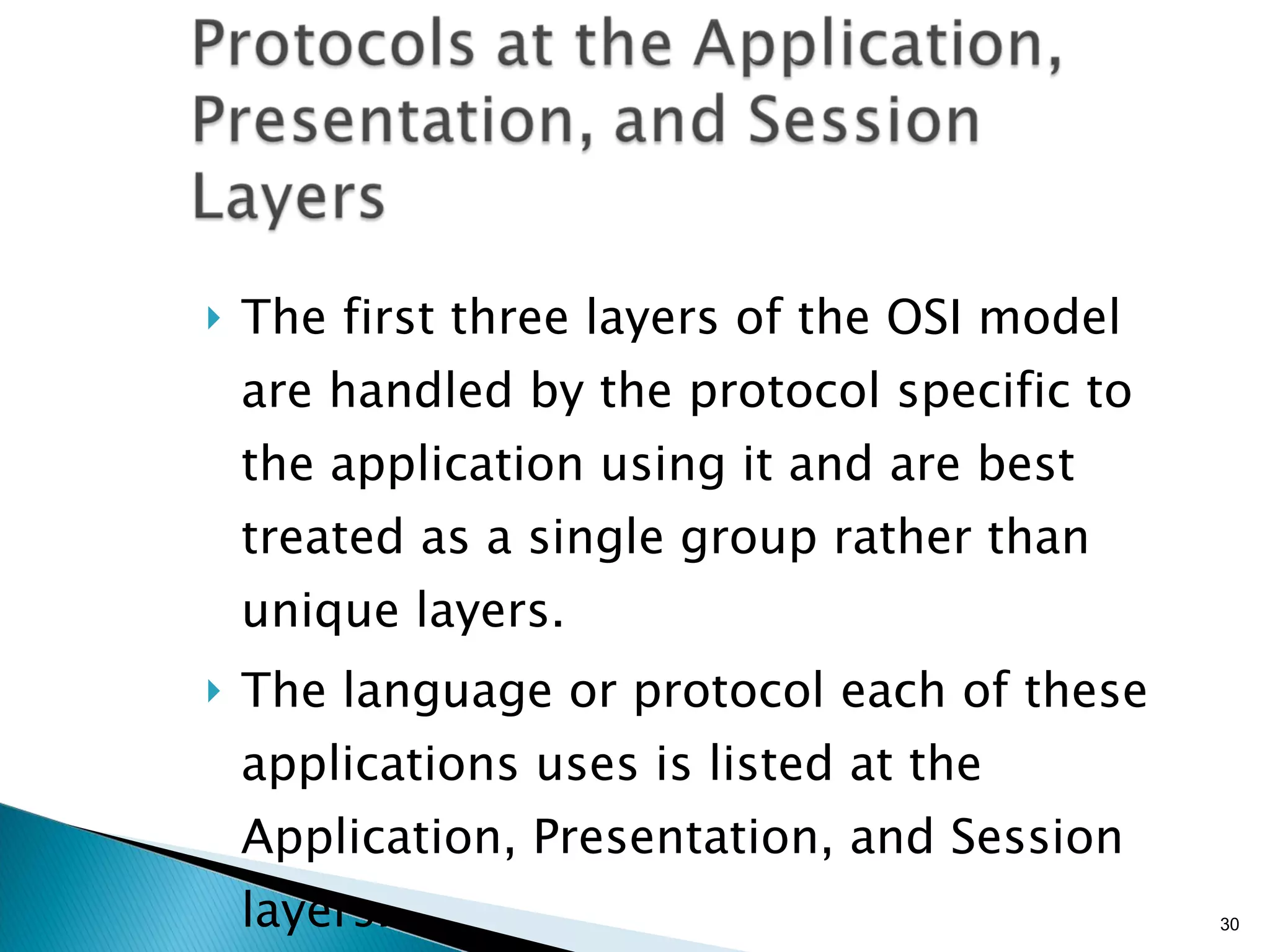 The first three layers of the OSI model are handled by the protocol specific to the application using it and are best treated as a single group rather than unique layers. The language or protocol each of these applications uses is listed at the Application, Presentation, and Session layers. 