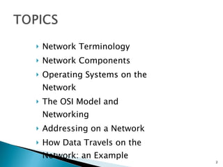 Network Terminology Network Components Operating Systems on the Network The OSI Model and Networking Addressing on a Network How Data Travels on the Network: an Example 