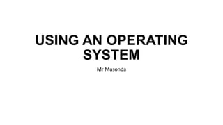 USING AN OPERATING
SYSTEM
Mr Musonda
 