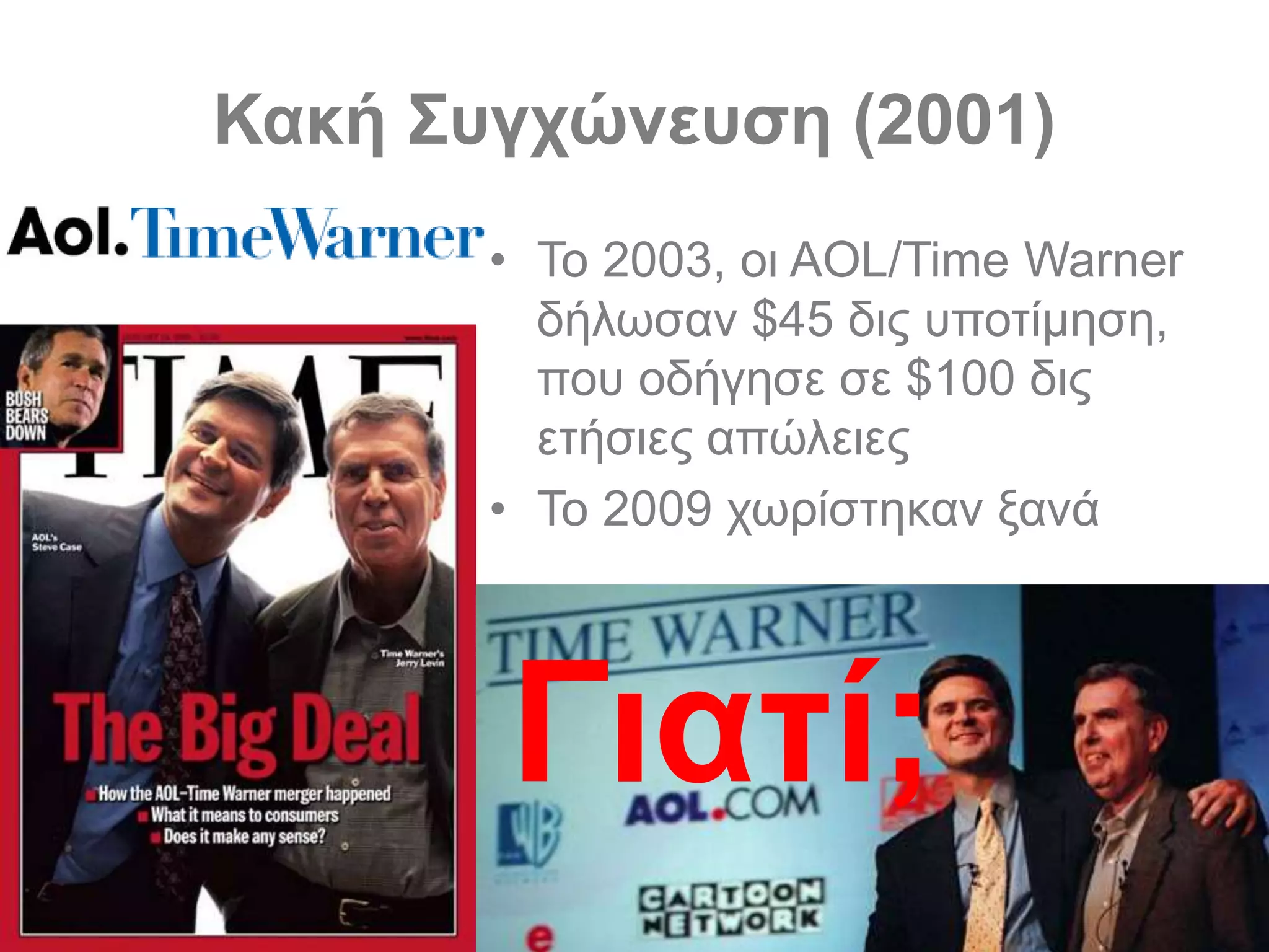 Κακή Συγχώνευση (2001)
• Το 2003, οι AOL/Time Warner
δήλωσαν $45 δις υποτίμηση,
που οδήγησε σε $100 δις
ετήσιες απώλειες
• Το 2009 χωρίστηκαν ξανά
Γιατί;
 
