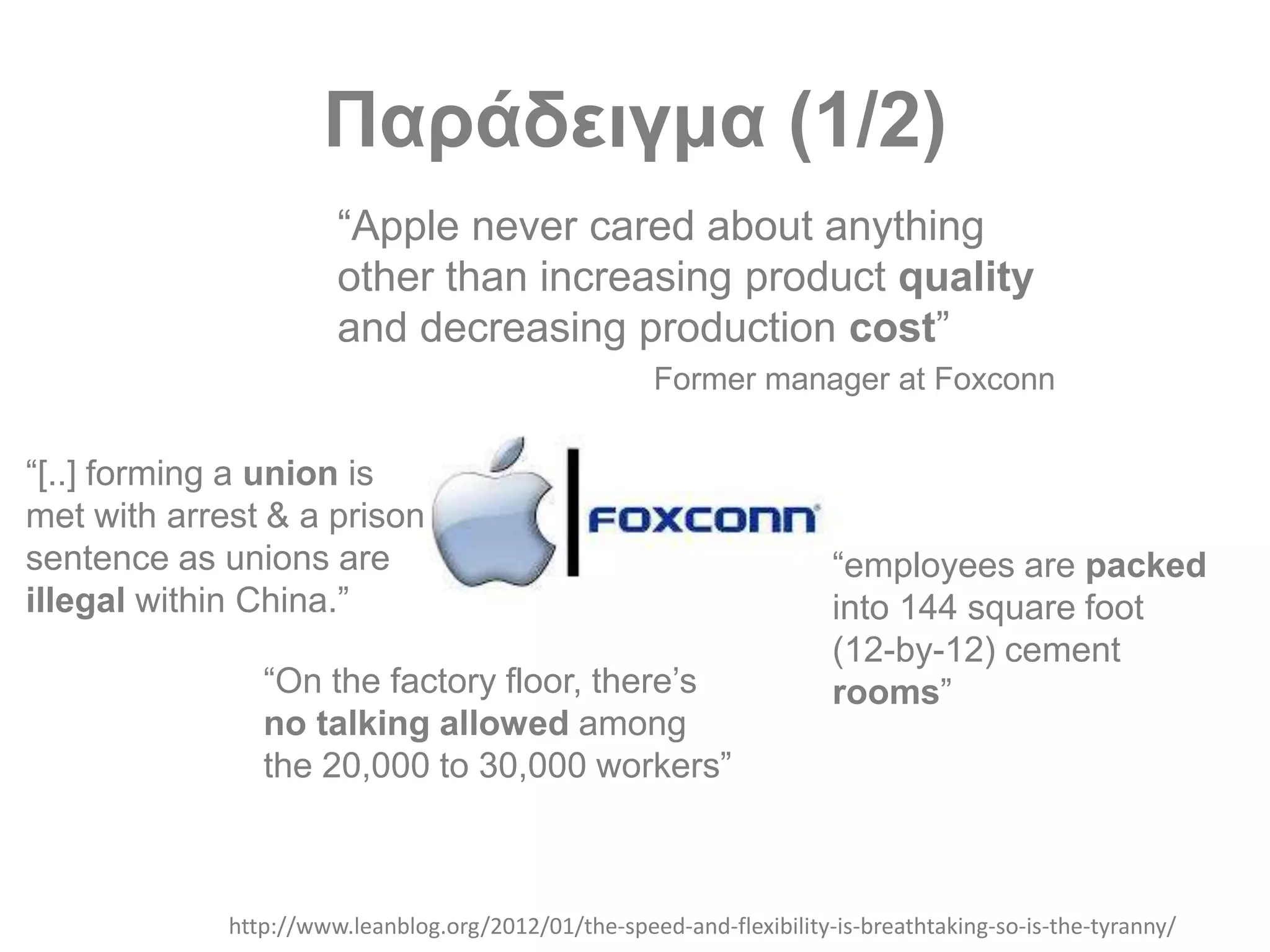 Παράδειγμα (1/2)
“Apple never cared about anything
other than increasing product quality
and decreasing production cost”
Former manager at Foxconn
http://www.leanblog.org/2012/01/the-speed-and-flexibility-is-breathtaking-so-is-the-tyranny/
“[..] forming a union is
met with arrest & a prison
sentence as unions are
illegal within China.”
“employees are packed
into 144 square foot
(12-by-12) cement
rooms”“On the factory floor, there’s
no talking allowed among
the 20,000 to 30,000 workers”
 