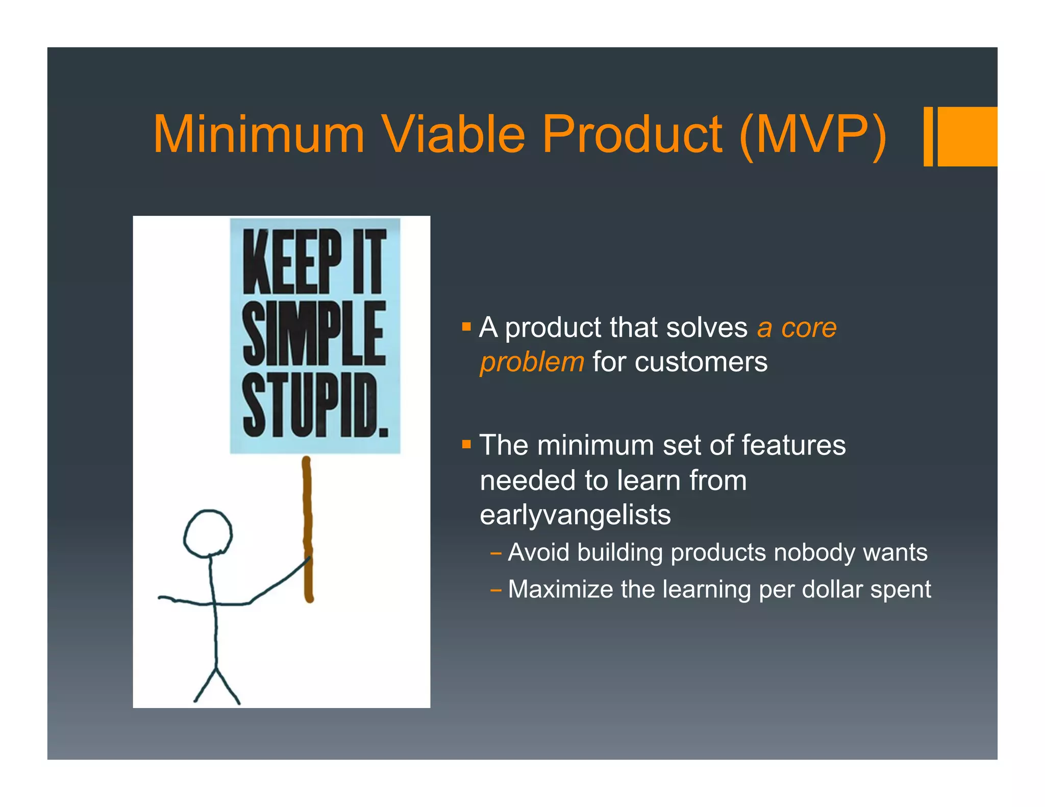 Minimum Viable Product (MVP)


           § A product that solves a core
              problem for customers

           § The minimum set of features
              needed to learn from
              earlyvangelists
             - Avoid building products nobody wants
             - Maximize the learning per dollar spent
 