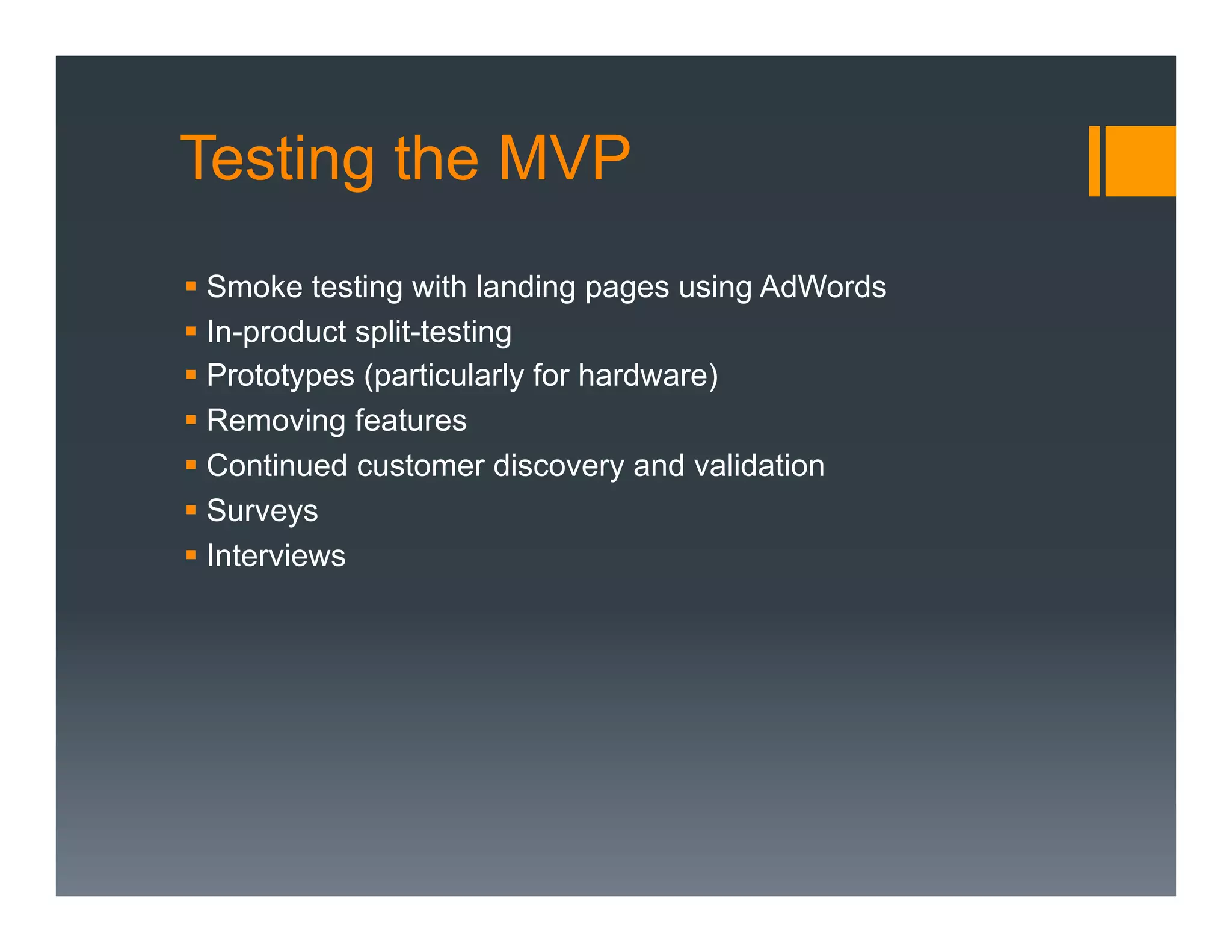 Testing the MVP
§  Smoke testing with landing pages using AdWords
§  In-product split-testing
§  Prototypes (particularly for hardware)
§  Removing features
§  Continued customer discovery and validation
§  Surveys
§  Interviews
 
