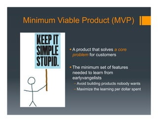 Minimum Viable Product (MVP)


           § A product that solves a core
              problem for customers

           § The minimum set of features
              needed to learn from
              earlyvangelists
             - Avoid building products nobody wants
             - Maximize the learning per dollar spent
 