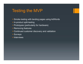 Testing the MVP
§  Smoke testing with landing pages using AdWords
§  In-product split-testing
§  Prototypes (particularly for hardware)
§  Removing features
§  Continued customer discovery and validation
§  Surveys
§  Interviews
 
