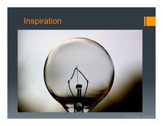 Inspiration



Where do these ideas come
          from?




                      Flickr Image: Jeff Kubina
 