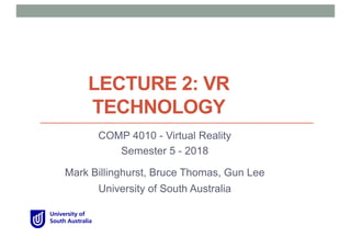 LECTURE 2: VR
TECHNOLOGY
COMP 4010 - Virtual Reality
Semester 5 - 2018
Mark Billinghurst, Bruce Thomas, Gun Lee
University of South Australia
 