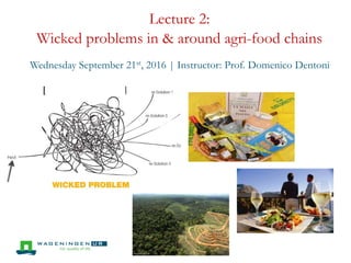 Lecture 2:
Wicked problems in & around agri-food chains
Wednesday September 21st, 2016 | Instructor: Prof. Domenico Dentoni
 